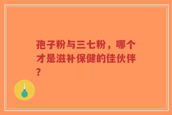 孢子粉与三七粉，哪个才是滋补保健的佳伙伴？