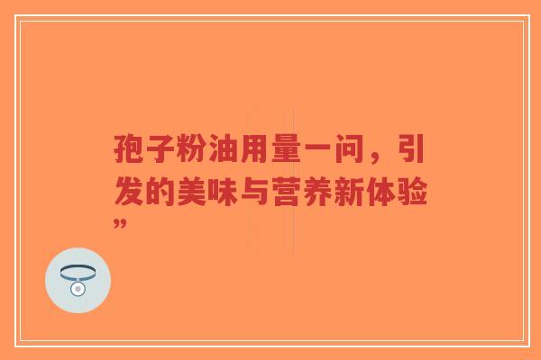 孢子粉油用量一问，引发的美味与营养新体验”