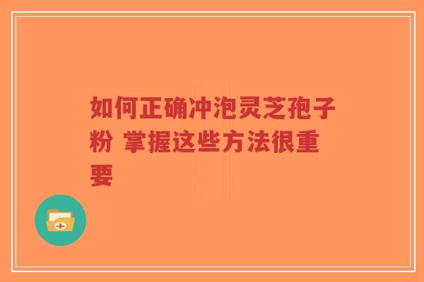 如何正确冲泡灵芝孢子粉 掌握这些方法很重要