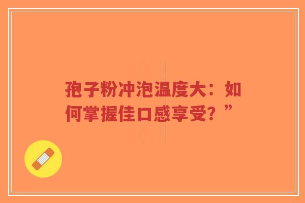 孢子粉冲泡温度大：如何掌握佳口感享受？”