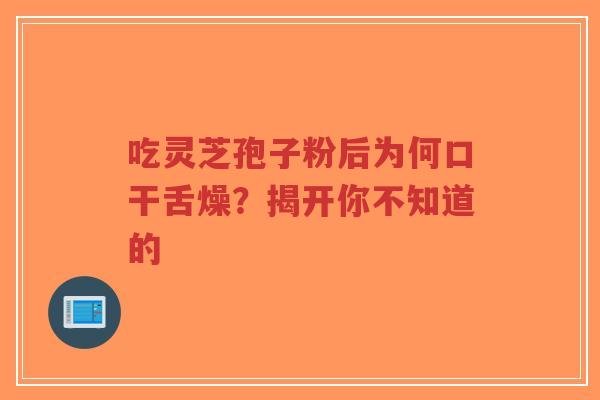 吃灵芝孢子粉后为何口干舌燥？揭开你不知道的