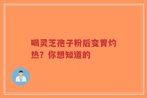 喝灵芝孢子粉后变胃灼热？你想知道的
