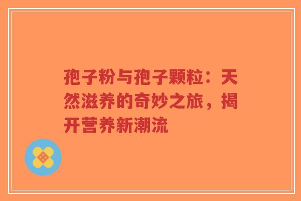孢子粉与孢子颗粒：天然滋养的奇妙之旅，揭开营养新潮流
