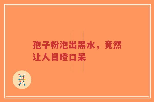 孢子粉泡出黑水，竟然让人目瞪口呆