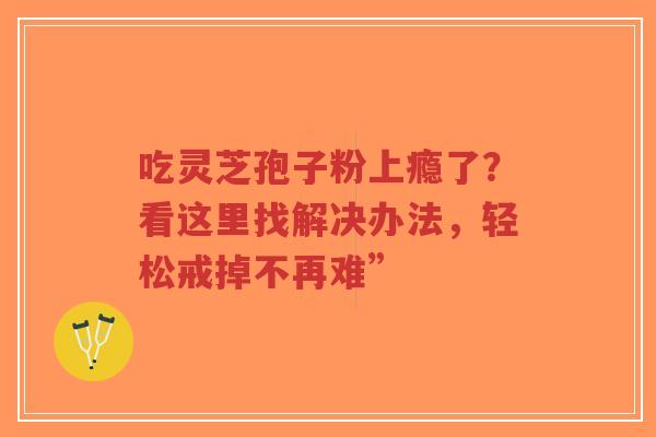 吃灵芝孢子粉上瘾了？看这里找解决办法，轻松戒掉不再难”