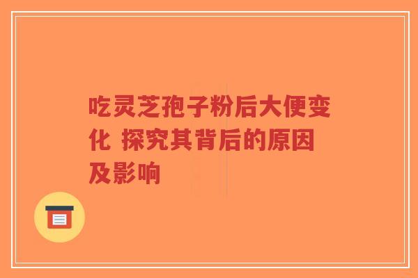 吃灵芝孢子粉后大便变化 探究其背后的原因及影响