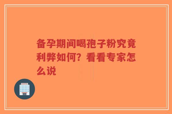 备孕期间喝孢子粉究竟利弊如何？看看专家怎么说