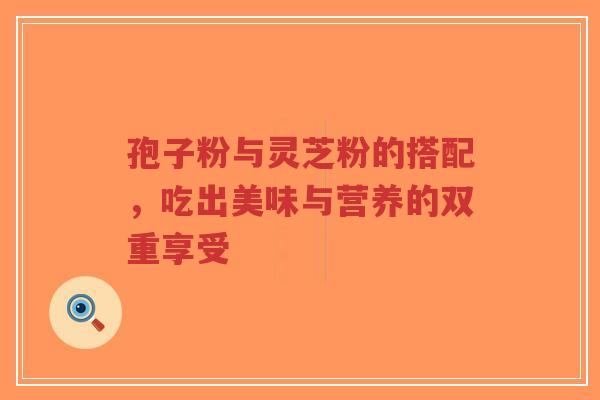孢子粉与灵芝粉的搭配，吃出美味与营养的双重享受