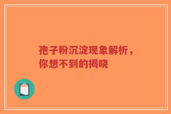 孢子粉沉淀现象解析，你想不到的揭晓