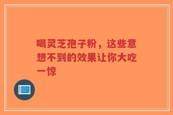 喝灵芝孢子粉，这些意想不到的效果让你大吃一惊