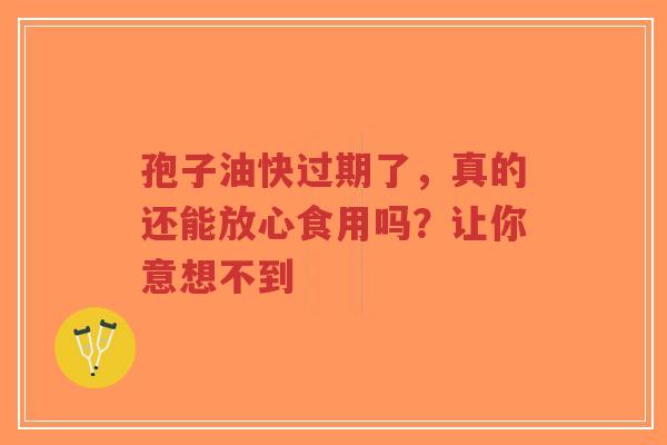 孢子油快过期了，真的还能放心食用吗？让你意想不到