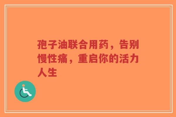 孢子油联合用药，告别慢性痛，重启你的活力人生