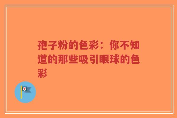 孢子粉的色彩：你不知道的那些吸引眼球的色彩