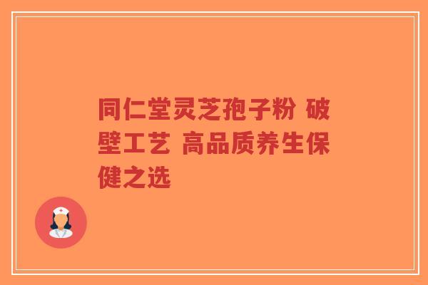 同仁堂灵芝孢子粉 破壁工艺 高品质养生保健之选