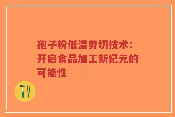孢子粉低温剪切技术：开启食品加工新纪元的可能性