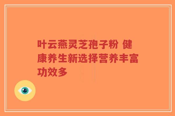 叶云燕灵芝孢子粉 健康养生新选择营养丰富功效多