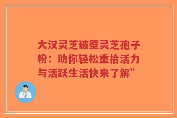 大汉灵芝破壁灵芝孢子粉：助你轻松重拾活力与活跃生活快来了解”