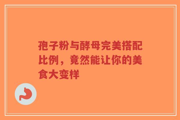 孢子粉与酵母完美搭配比例，竟然能让你的美食大变样