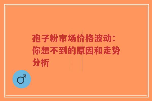 孢子粉市场价格波动：你想不到的原因和走势分析