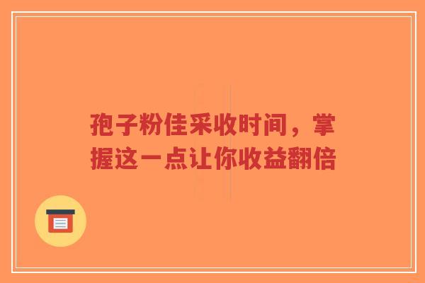 孢子粉佳采收时间，掌握这一点让你收益翻倍