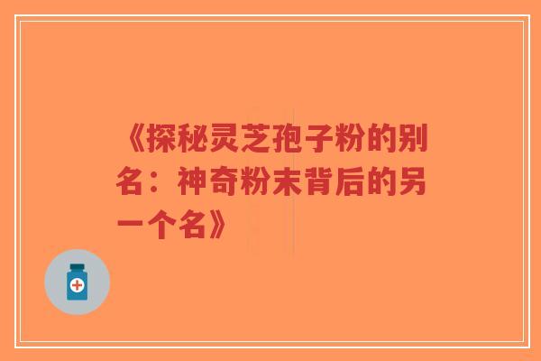 《探秘灵芝孢子粉的别名：神奇粉末背后的另一个名》