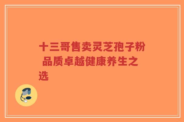 十三哥售卖灵芝孢子粉 品质卓越健康养生之选