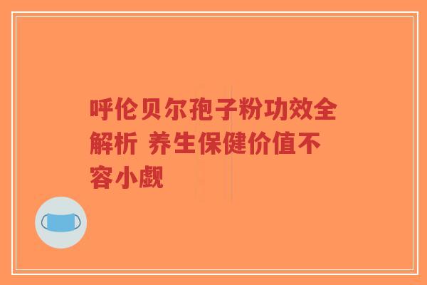 呼伦贝尔孢子粉功效全解析 养生保健价值不容小觑