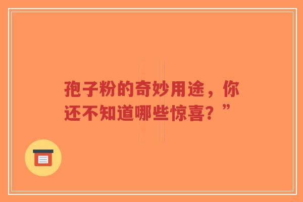 孢子粉的奇妙用途，你还不知道哪些惊喜？”