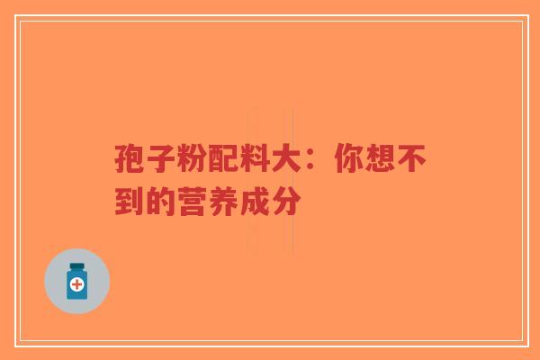 孢子粉配料大：你想不到的营养成分