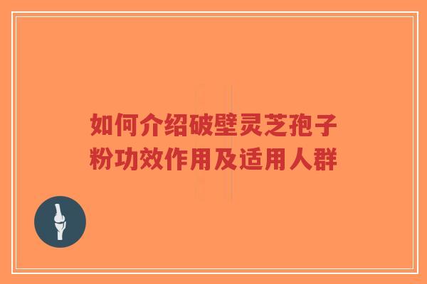 如何介绍破壁灵芝孢子粉功效作用及适用人群