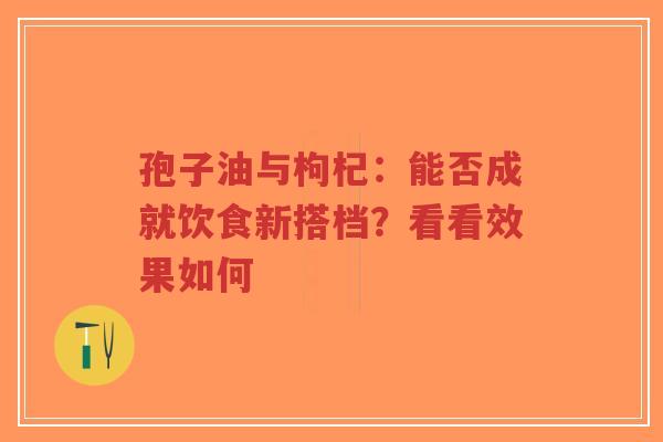 孢子油与枸杞：能否成就饮食新搭档？看看效果如何