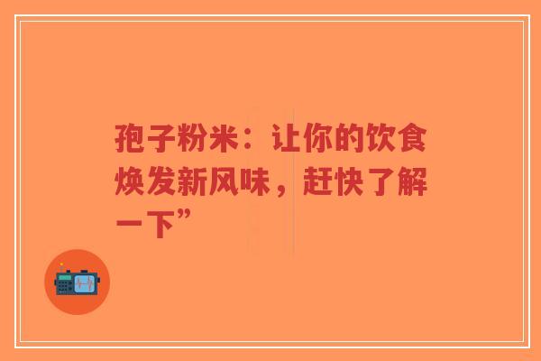 孢子粉米：让你的饮食焕发新风味，赶快了解一下”