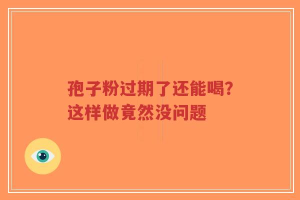 孢子粉过期了还能喝？这样做竟然没问题