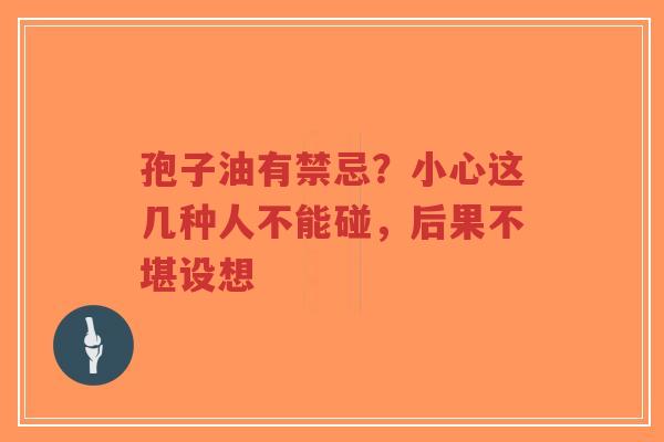 孢子油有禁忌？小心这几种人不能碰，后果不堪设想