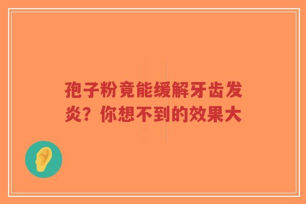 孢子粉竟能缓解牙齿发炎？你想不到的效果大