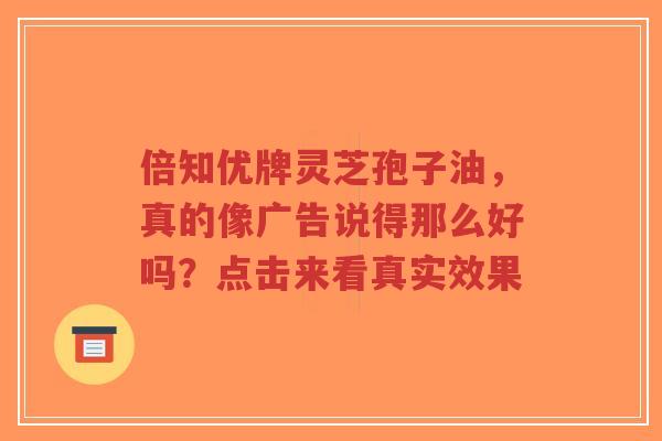 倍知优牌灵芝孢子油，真的像广告说得那么好吗？点击来看真实效果