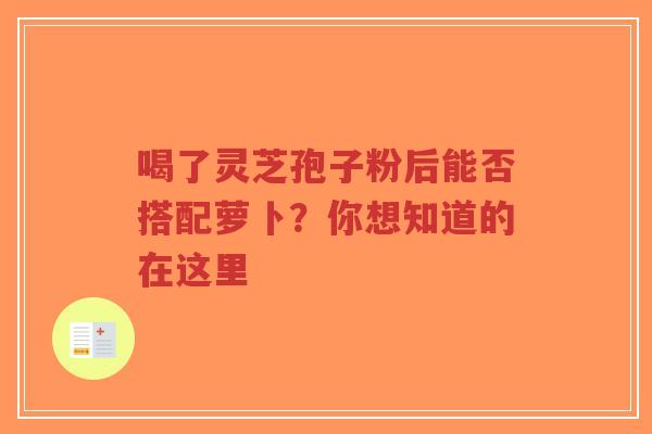 喝了灵芝孢子粉后能否搭配萝卜？你想知道的在这里