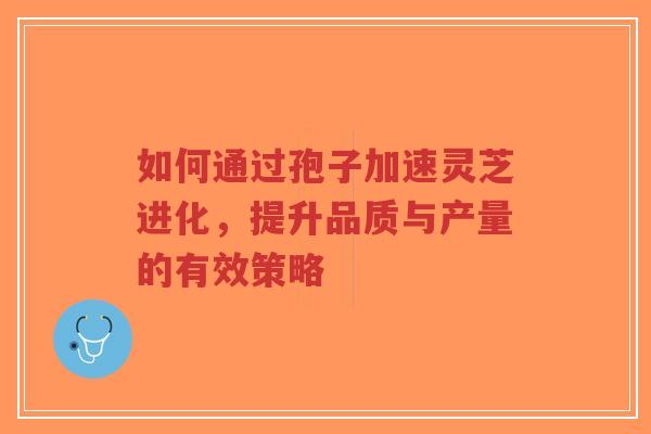 如何通过孢子加速灵芝进化，提升品质与产量的有效策略