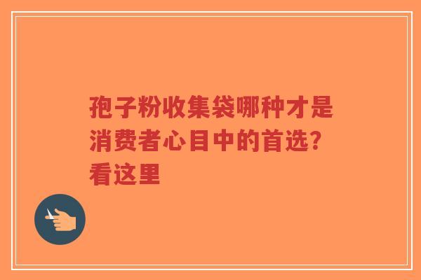 孢子粉收集袋哪种才是消费者心目中的首选？看这里