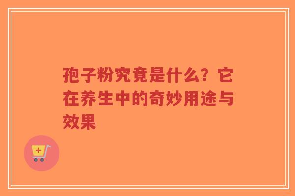 孢子粉究竟是什么？它在养生中的奇妙用途与效果