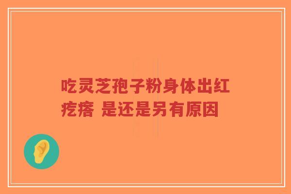 吃灵芝孢子粉身体出红疙瘩 是还是另有原因