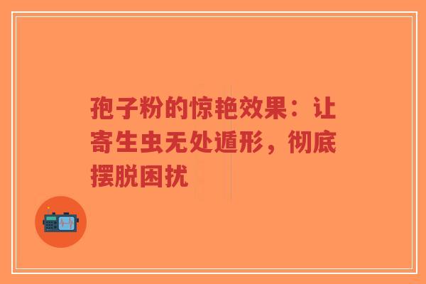 孢子粉的惊艳效果：让寄生虫无处遁形，彻底摆脱困扰