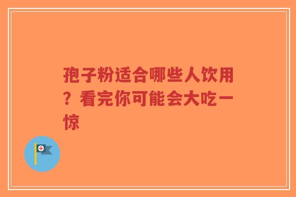 孢子粉适合哪些人饮用？看完你可能会大吃一惊