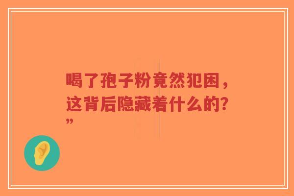 喝了孢子粉竟然犯困，这背后隐藏着什么的？”