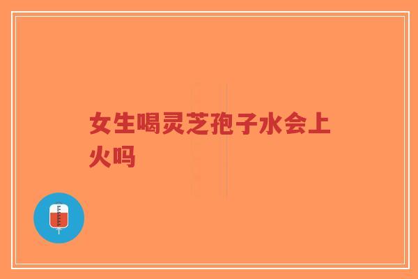 女生喝灵芝孢子水会上火吗
