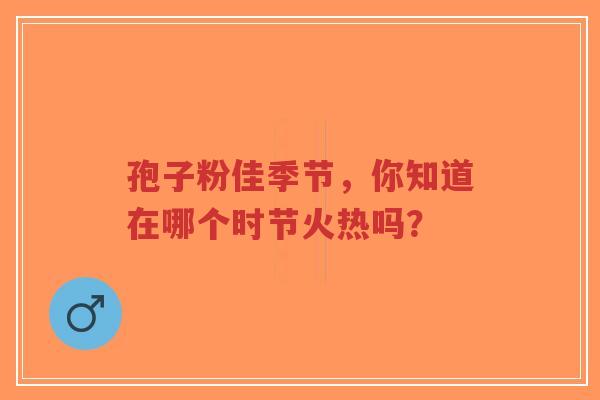 孢子粉佳季节，你知道在哪个时节火热吗？