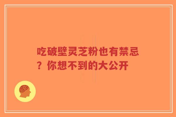 吃破壁灵芝粉也有禁忌？你想不到的大公开