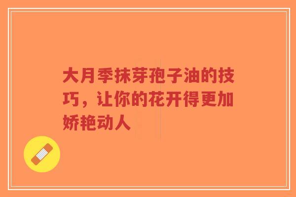 大月季抹芽孢子油的技巧，让你的花开得更加娇艳动人