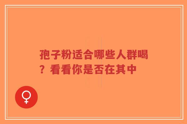 孢子粉适合哪些人群喝？看看你是否在其中