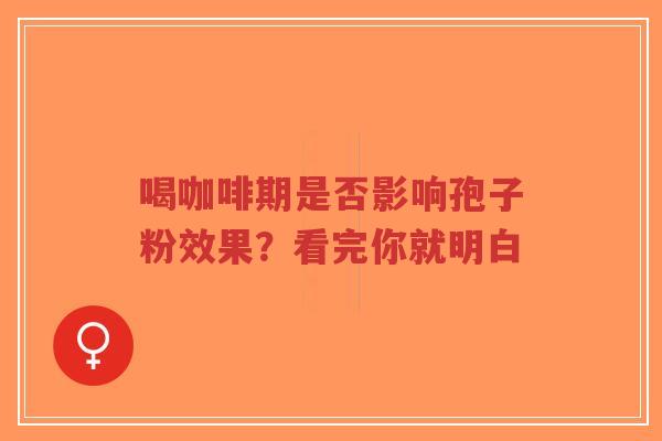 喝咖啡期是否影响孢子粉效果？看完你就明白